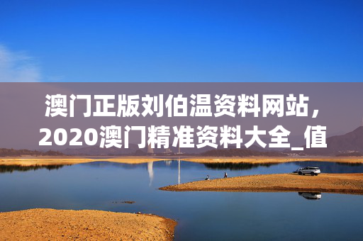 澳门正版刘伯温资料网站，2020澳门精准资料大全_值得支持_实用版109.994