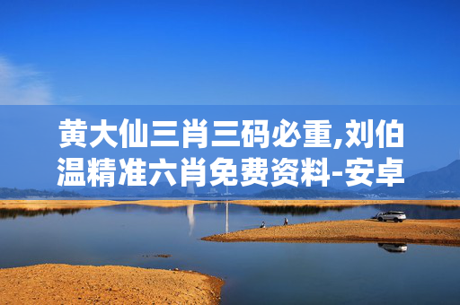 黄大仙三肖三码必重,刘伯温精准六肖免费资料-安卓版253.016