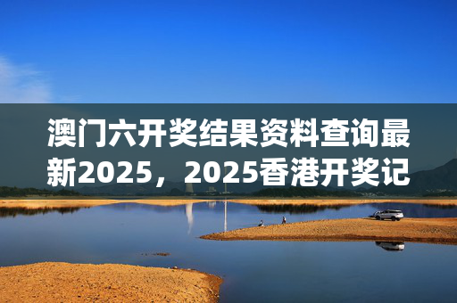 澳门六开奖结果资料查询最新2025，2025香港开奖记录_值得支持_V60.10.17