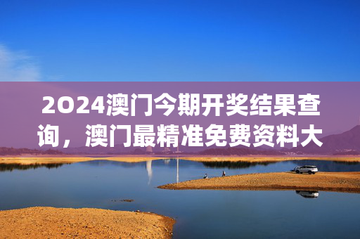 2O24澳门今期开奖结果查询，澳门最精准免费资料大全旅游景点_最佳选择_安装版v041.327