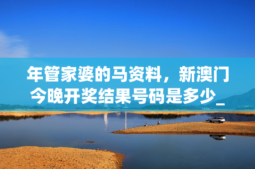 年管家婆的马资料，新澳门今晚开奖结果号码是多少_作答解释落实的民间信仰_安卓版413.749