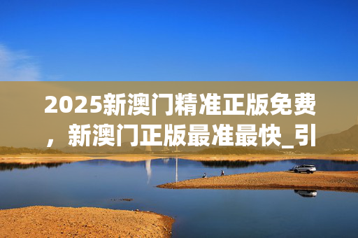 2025新澳门精准正版免费，新澳门正版最准最快_引发热议与讨论_实用版244.337