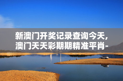 新澳门开奖记录查询今天,澳门天天彩期期精准平肖-安装版v760.134