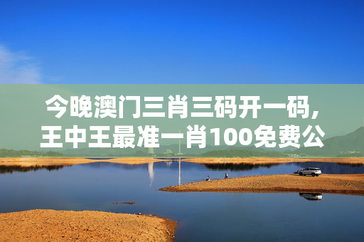 今晚澳门三肖三码开一码,王中王最准一肖100免费公开-实用版714.732