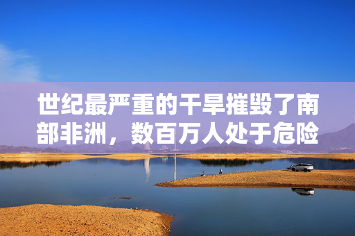 世纪最严重的干旱摧毁了南部非洲，数百万人处于危险之中