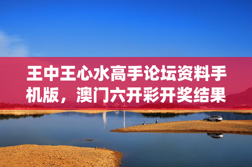 王中王心水高手论坛资料手机版，澳门六开彩开奖结果全年记录查询_最新答案解释落实_iPad79.32.44
