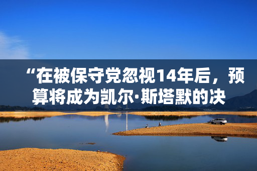 “在被保守党忽视14年后，预算将成为凯尔·斯塔默的决定性时刻”