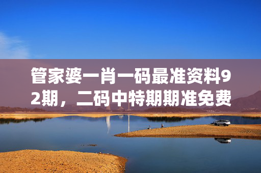管家婆一肖一码最准资料92期，二码中特期期准免费中_作答解释落实_实用版455.564