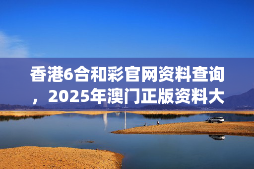 香港6合和彩官网资料查询，2025年澳门正版资料大全_详细解答解释落实_GM版v47.08.88