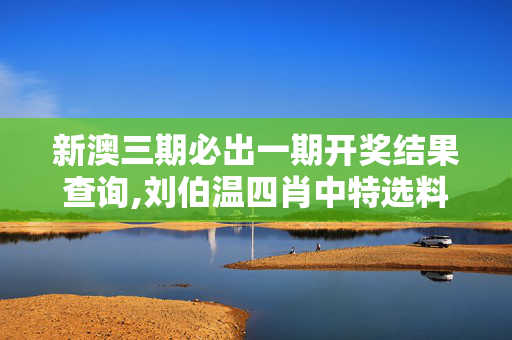 新澳三期必出一期开奖结果查询,刘伯温四肖中特选料-主页版v225.177