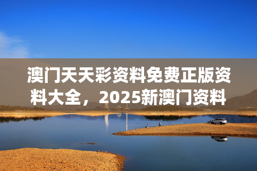 澳门天天彩资料免费正版资料大全，2025新澳门资料免费大全_精选作答解释落实_V85.16.53