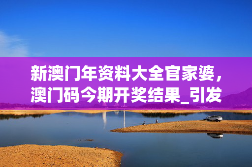 新澳门年资料大全官家婆，澳门码今期开奖结果_引发热议与讨论_实用版738.903