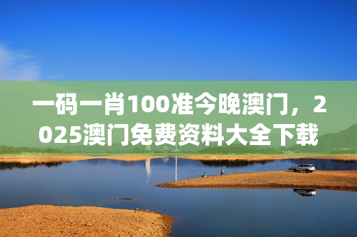 一码一肖100准今晚澳门，2025澳门免费资料大全下载_详细解答解释落实_手机版326.022