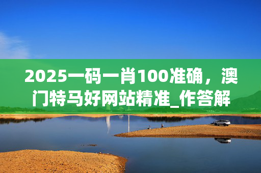 2025一码一肖100准确，澳门特马好网站精准_作答解释落实_安卓版308.060
