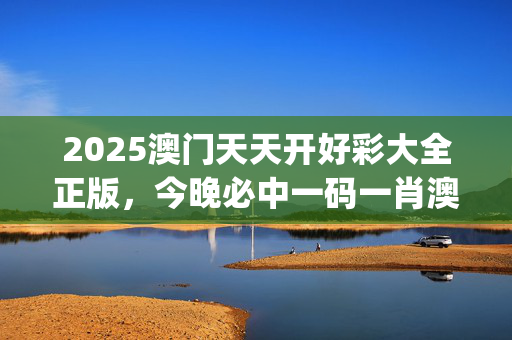 2025澳门天天开好彩大全正版，今晚必中一码一肖澳门_一句引发热议_手机版509.825
