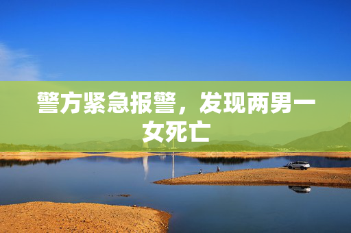 警方紧急报警，发现两男一女死亡