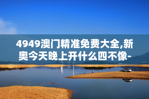 4949澳门精准免费大全,新奥今天晚上开什么四不像-GM版v39.28.44