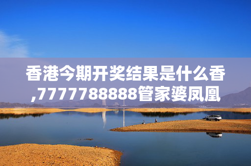 香港今期开奖结果是什么香,7777788888管家婆凤凰-网页版v047.792