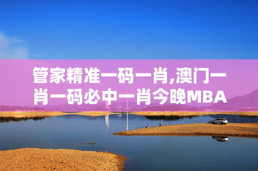 管家精准一码一肖,澳门一肖一码必中一肖今晚MBA-V30.78.56