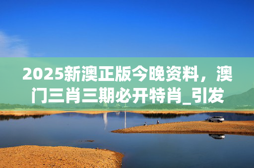2025新澳正版今晚资料，澳门三肖三期必开特肖_引发热议与讨论_安卓版169.804