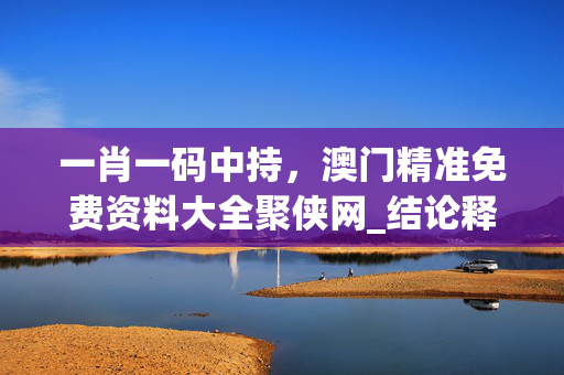 一肖一码中持，澳门精准免费资料大全聚侠网_结论释义解释落实_iPhone版v06.41.74
