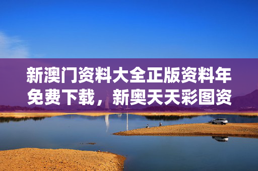 新澳门资料大全正版资料年免费下载，新奥天天彩图资料_一句引发热议_安装版v241.901