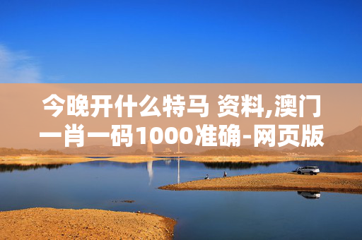 今晚开什么特马 资料,澳门一肖一码1000准确-网页版v154.150
