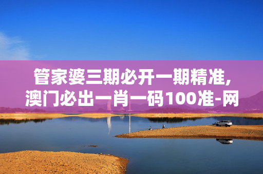 管家婆三期必开一期精准,澳门必出一肖一码100准-网页版v949.466