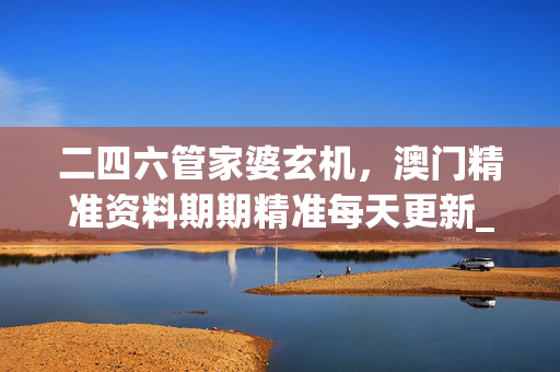 二四六管家婆玄机，澳门精准资料期期精准每天更新_作答解释落实的民间信仰_3DM09.28.60