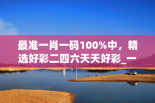 最准一肖一码100%中，精选好彩二四六天天好彩_一句引发热议_主页版v204.080