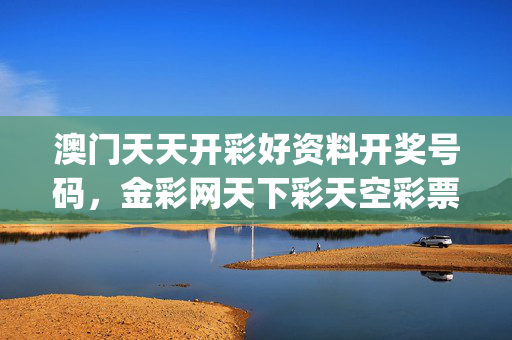 澳门天天开彩好资料开奖号码，金彩网天下彩天空彩票_结论释义解释落实_iPhone版v61.56.11