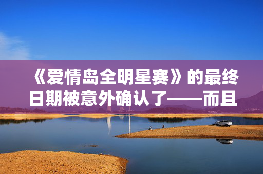 《爱情岛全明星赛》的最终日期被意外确认了——而且很快就要到了