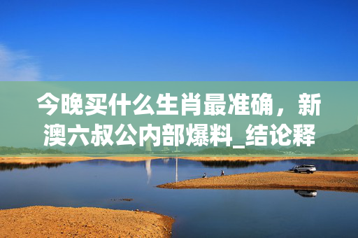 今晚买什么生肖最准确，新澳六叔公内部爆料_结论释义解释落实_安装版v314.821