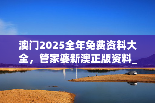 澳门2025全年免费资料大全，管家婆新澳正版资料_精彩对决解析_安装版v171.591