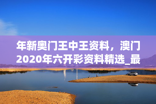 年新奥门王中王资料，澳门2020年六开彩资料精选_最新答案解释落实_网页版v940.238