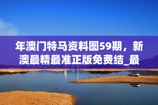 年澳门特马资料图59期，新澳最精最准正版免费结_最佳选择_安装版v466.163