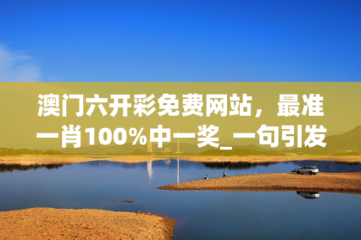 澳门六开彩免费网站，最准一肖100%中一奖_一句引发热议_安卓版801.920