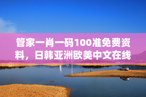 管家一肖一码100准免费资料，日韩亚洲欧美中文在线_引发热议与讨论_3DM95.05.48