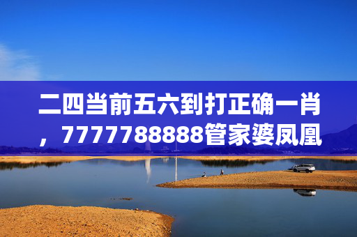 二四当前五六到打正确一肖，7777788888管家婆凤凰_良心企业，值得支持_3DM86.80.28