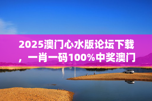 2025澳门心水版论坛下载，一肖一码100%中奖澳门_良心企业，值得支持_实用版149.096