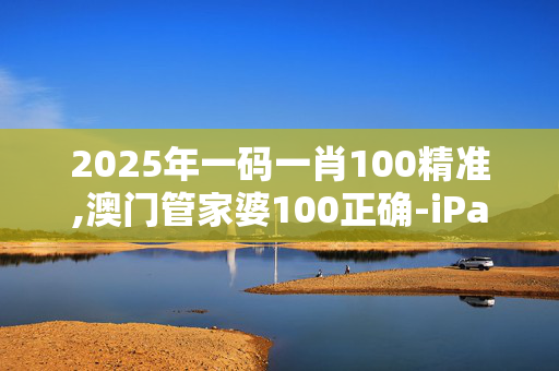 2025年一码一肖100精准,澳门管家婆100正确-iPad95.29.85