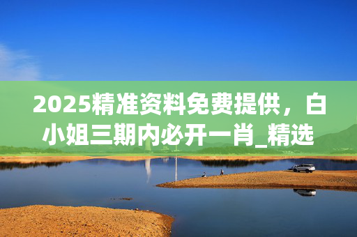 2025精准资料免费提供，白小姐三期内必开一肖_精选作答解释落实_网页版v253.385