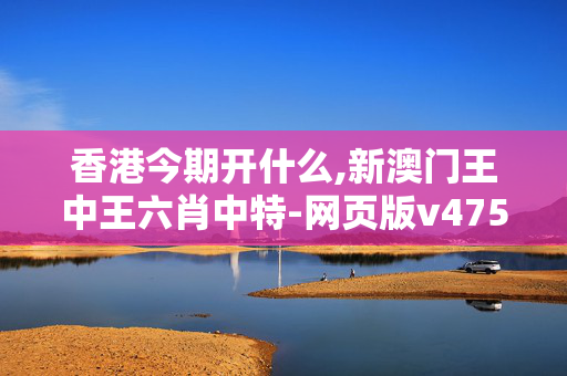 香港今期开什么,新澳门王中王六肖中特-网页版v475.366