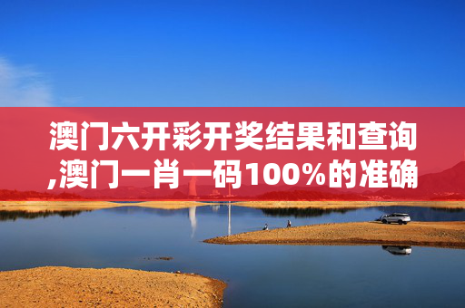 澳门六开彩开奖结果和查询,澳门一肖一码100%的准确率-3DM72.26.51