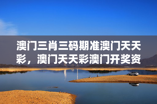 澳门三肖三码期准澳门天天彩，澳门天天彩澳门开奖资料_最佳选择_V01.00.95