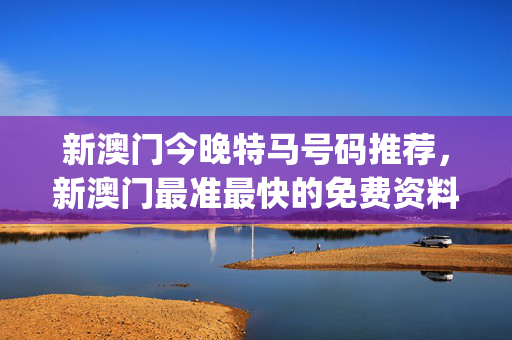 新澳门今晚特马号码推荐，新澳门最准最快的免费资料_一句引发热议_V58.94.25