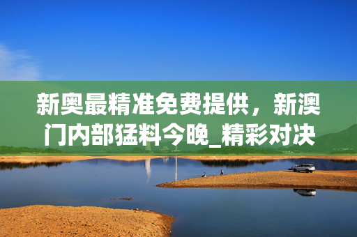 新奥最精准免费提供，新澳门内部猛料今晚_精彩对决解析_网页版v227.585