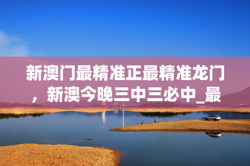 新澳门最精准正最精准龙门，新澳今晚三中三必中_最佳选择_安装版v216.702