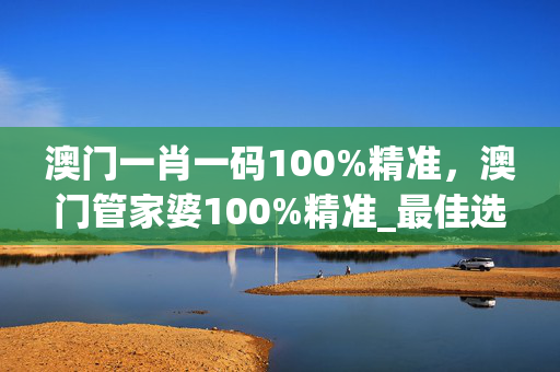 澳门一肖一码100%精准，澳门管家婆100%精准_最佳选择_3DM40.59.19