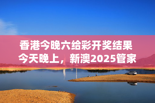 香港今晚六给彩开奖结果 今天晚上，新澳2025管家婆资料_作答解释落实_网页版v688.263